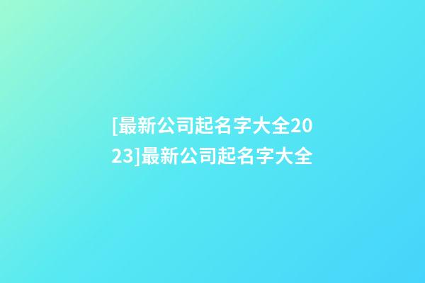 [最新公司起名字大全2023]最新公司起名字大全-第1張-公司起名-玄機派
